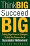 Think BIG Succeed BIG: Cutting Edge Financial Strategies To Help You Prepare For A Successful Retirement