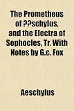 The Prometheus of Ã†schylus, and the Electra of Sophocles, Tr. With Notes by G.c. Fox
