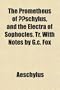 The Prometheus of Æschylus, and the Electra of Sophocles, Tr. With Notes by G.c. Fox