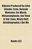 Albums Produced by John Shanks: Echo, Hannah Montana: The Movie, Metamorphosis, the Time of Our Lives, Hilary Duff, Autobiography, I Am Me-