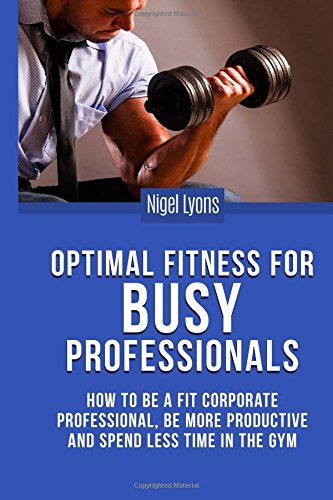 optimal fitness for busy professionals how to be a fit corporate professional be more productive and spend less