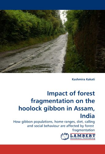 Impact of forest fragmentation on the hoolock gibbon in Assam, India: How gibbon populations, home ranges, diet, calling and social behaviour are affected by forest  fragmentation