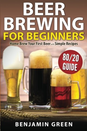 Beer Brewing for Beginners: Home Brew Your First Beer with the Easy 80/20 Guide to Completing Delicious, Craft Homebrews with Simple Recipes