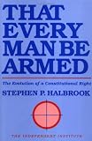 That Every Man Be Armed: The Evolution of a Constitutional Right (Independent Studies in Political Economy)
