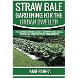 straw bale gardening for the urban dweller the comprehensive guide to growing vegetables fruits and herbs in