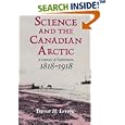 Science and the Canadian Arctic: A Century of Exploration, 1818-1918 by Trevor H. Levere