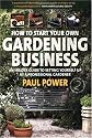 How to Start Your Own Gardening Business: An Insider Guide to Setting Yourself Up as a Professional Gardener