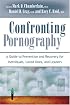 Confronting Pornography: A Guide to Prevention and Recovery for Individuals, Loved Ones, and Leaders