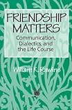 Friendship Matters: Communication, Dialectics, and the Life Course (Communication and Social Order)