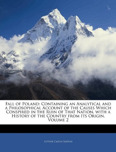 Fall of Poland: Containing an Analytical and a Philosophical Account of the Causes Which Conspired in the Ruin of That Nation, with a History of the Country from Its Origin, Volume 2