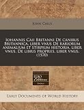 Iohannis Caii Britanni de Canibus Britannica, Liber Vnus de Rariorum Animalium Et Stirpium Historia, Liber Vnus. de Libris Propriis, Liber Vnus. (1570