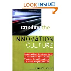 Creating the Innovation Culture: Leveraging Visionaries, Dissenters and Other Useful Troublemakers