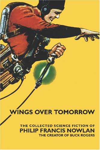 Wings Over Tomorrow: The Collected Science Fiction of Philip Francis Nowlan