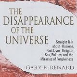 The Disappearance of the Universe: Straight Talk About Illusions, Past Lives, Religion, Sex, Politics, and the Miracles of Forgiveness