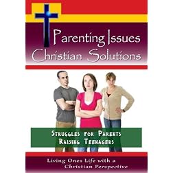 Parenting Issues, Christian Solutions - The Struggles for Parents Raising Teenagers