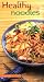 Healthy Noodles: Fresh Ideas for All Sorts of Noodles