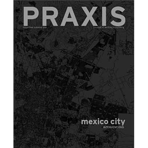 Praxis : Journal of Writing and Building, Issue 2, Mexico City: Projects from the Megacity. by Amanda Reeser and Ashley Schafer