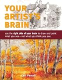 Your Artist's Brain: Use the right side of your brain to draw and paint what you see - not what you think you see