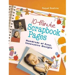 10-Minute Scrapbook Pages: Hundreds Of Easy, Innovative Designs by Raquel Boehme