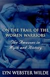 On the Trail of the Women Warriors: The Amazons in Myth and History