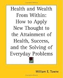 Health And Wealth From Within: How To Apply New Thought To The Attainment Of Health, Success, And The Solving Of Everyday Problems