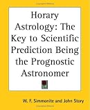 Horary Astrology: The Key To Scientific Prediction Being The Prognostic Astronomer
