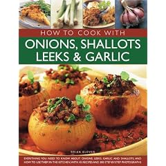 How to Cook with Onions, Shallots, Leeks & Garlic: Everything You Need to Know about Onions, Leeks, Garlic and Shallots, and How to Use Them in the Ki