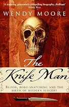 The Knife Man: Blood, Body-snatching and the Birth of Modern Surgery
