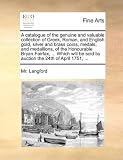 A catalogue of the genuine and valuable collection of Greek, Roman, and English gold, silver and brass coins, medals, and medallions, of the ... sold by auction the 24th of April 1751, ...