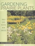 Gardening with Prairie Plants: How to Create Beautiful Native Landscapes