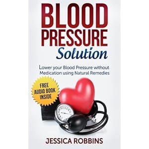 Blood Pressure Solution: How to lower your Blood Pressure without medication using Natural Remedies (Natural Remedies, Blood Pressure, Hypertension)