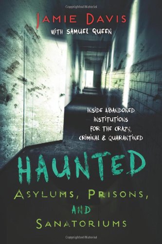 Haunted Asylums, Prisons, and Sanatoriums: Inside Abandoned Institutions for the Crazy, Criminal & Quarantined