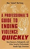 A Professional's Guide to Ending Violence Quickly: How Bouncers, Bodyguards, and Other Security Professionals Handle Ugly Situations