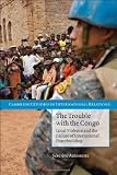 The Trouble with the Congo: Local Violence and the Failure of International Peacebuilding (Cambridge Studies in International Relations)
