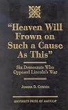 Heaven Will Frown on Such a Cause as This: Six Democrats Who Opposed Lincoln's War