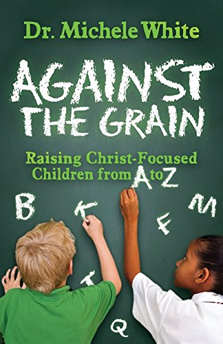 Against the Grain: Raising Christ-Focused Children from A to Z (Morgan James Faith)