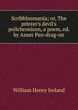 Scribbleomania; or, The printer's devil's polichronicon, a poem, ed. by Anser Pen-drag-on
