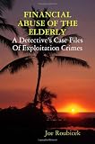 FINANCIAL ABUSE OF THE ELDERLY; A Detective's Case Files Of Exploitation Crimes