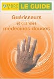 Le Guide guérisseurs et grandes médecines douces : 15 véritables guérisseurs au microscope