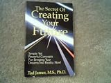 The Secret Of Creating Your Future: Simple Yet Powerful Concepts For Bringing Your Dreams Into Reality, Now! By Tad James, M.S., PH.D. Published by Advanced Neuro Dynamics, Inc. (Softcover, 128 Pages, 1989 Version)