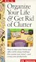 Organize Your Life & Get Rid of Clutter: How to Clear Your Home and Office of the Messy Buildups That Cramp Your Mind -- And Crimp Your Productivity