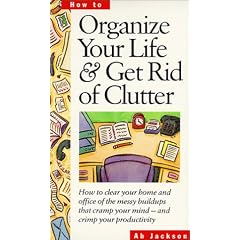 Organize Your Life & Get Rid of Clutter: How to Clear Your Home and Office of the Messy Buildups That Cramp Your Mind -- And Crimp Your Productivity