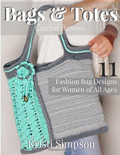 Bags and Totes Crochet Patterns: 11 Fashion Bag Designs for Women of All Ages, by Kristi Simpson Bags and Totes Crochet Patterns: 11 Fashion Bag Designs for Women of All Ages, by Kristi Simpson