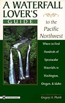 A Waterfall Lover's Guide to the Pacific Northwest: Where to Find Hundreds of Spectacular Waterfalls, in Washington, Oregon, and Idaho