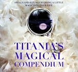 Titanias Magical Compendium: Spells and Rituals to Bring a Little Magic into Your Life