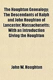 The Houghton Genealogy; The Descendants of Ralph and John Houghton of Lancaster, Massachusetts; With an Introduction Giving the Houghton