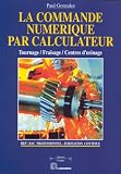 La commande numérique par calculateur: Tournage, fraisage, centres d\'usinage : BEP, BAC professionnel, formation continue