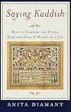 Saying Kaddish: How to Comfort the Dying, Bury the Dead, and Mourn as a Jew