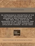 An astronomical description of the late comet or blazing star as it appeared in New-England in the 9th, 10th, 11th, and in the beginning of the 12th ... application thereof / by S.D. (1665)