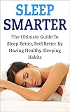 Sleep Smarter: The Ultimate Guide To Sleep Better, Feel Better By Having Healthy Sleeping Habits (sleep smarter, sleep better, healthy sleep habits, s